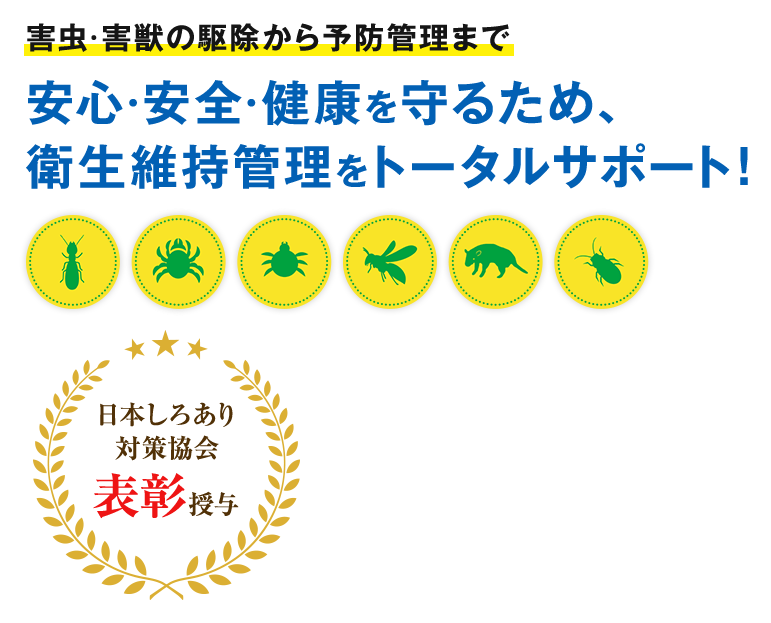害虫・害獣の駆除から予防管理まで安心・安全・健康を守るため、衛生維持管理をトータルサポート！